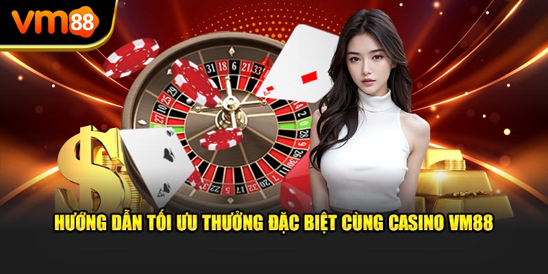 Hướng dẫn tối ưu thưởng đặc biệt cùng Casino VM88