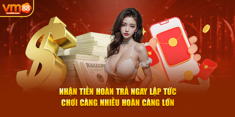 Nhận tiền hoàn trả ngay lập tức, chơi càng nhiều hoàn càng lớn