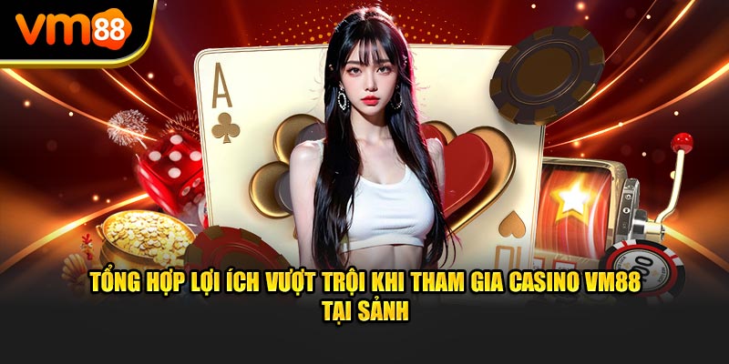 Tổng hợp lợi ích vượt trội khi tham gia Casino VM88 tại sảnh