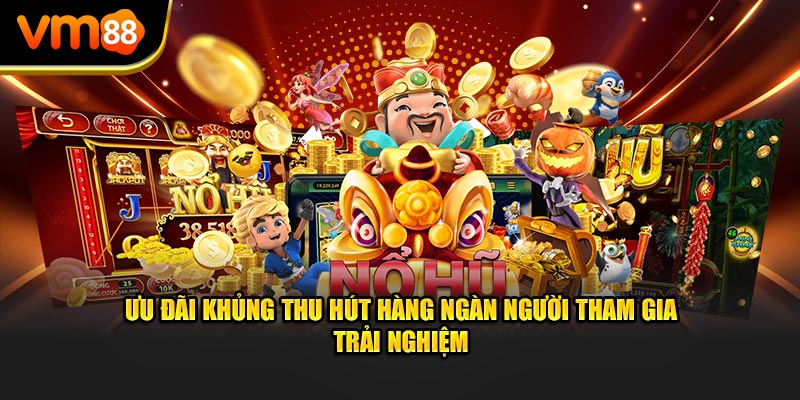 Ưu đãi khủng thu hút hàng ngàn người tham gia trải nghiệm